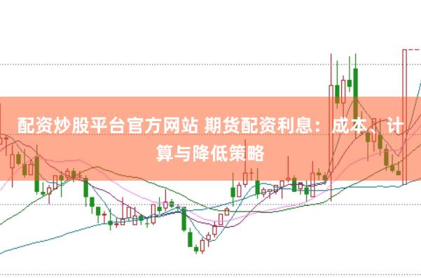 配资炒股平台官方网站 期货配资利息：成本、计算与降低策略