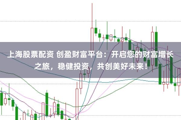上海股票配资 创盈财富平台：开启您的财富增长之旅，稳健投资，共创美好未来！