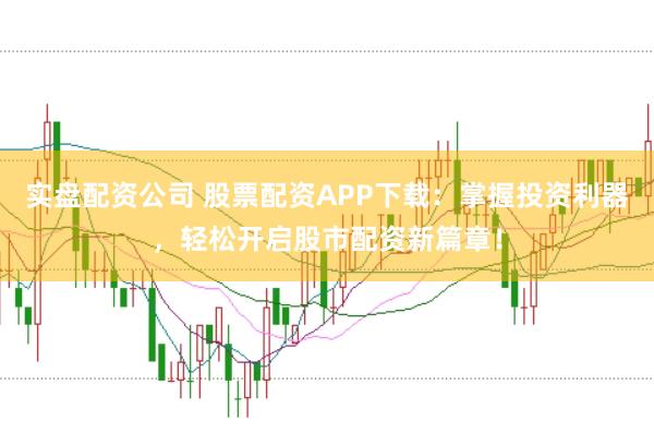 实盘配资公司 股票配资APP下载：掌握投资利器，轻松开启股市配资新篇章！