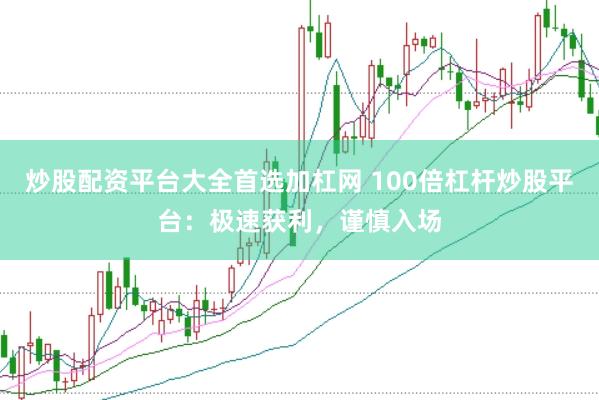 炒股配资平台大全首选加杠网 100倍杠杆炒股平台：极速获利，谨慎入场
