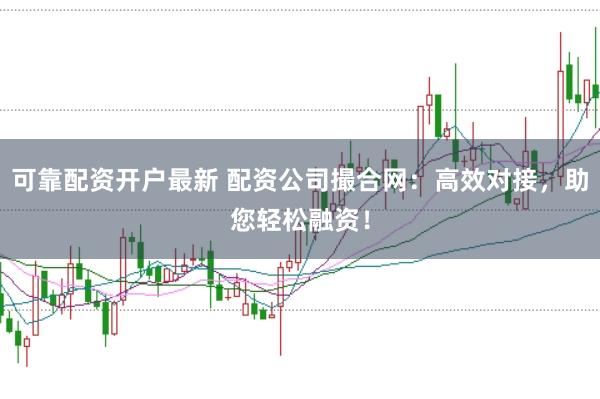 可靠配资开户最新 配资公司撮合网：高效对接，助您轻松融资！