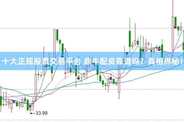 十大正规股票交易平台 鼎牛配资靠谱吗？真相揭秘！