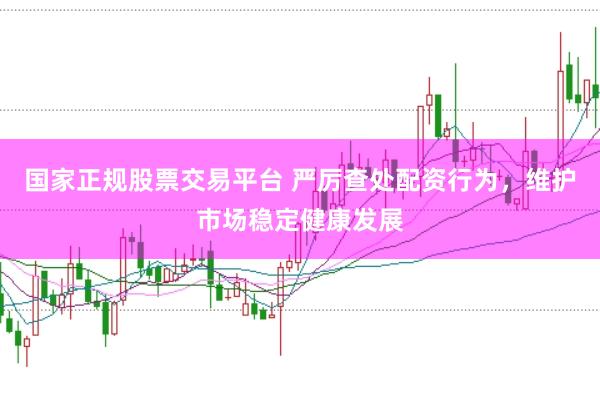 国家正规股票交易平台 严厉查处配资行为，维护市场稳定健康发展