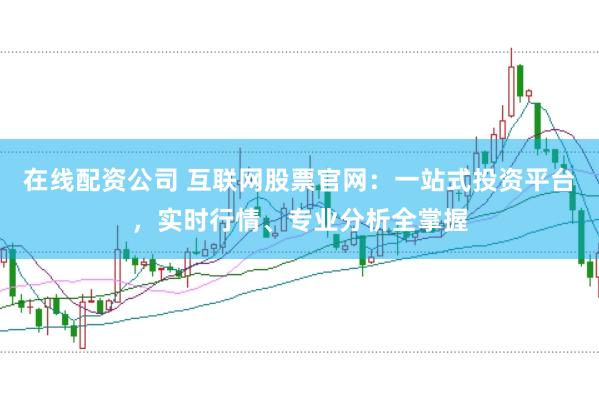 在线配资公司 互联网股票官网：一站式投资平台，实时行情、专业分析全掌握