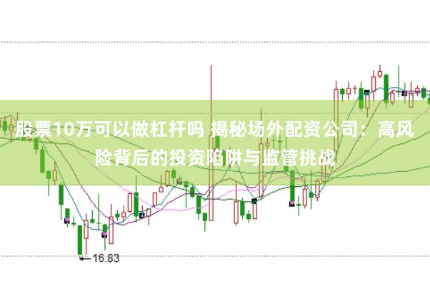 股票10万可以做杠杆吗 揭秘场外配资公司：高风险背后的投资陷阱与监管挑战