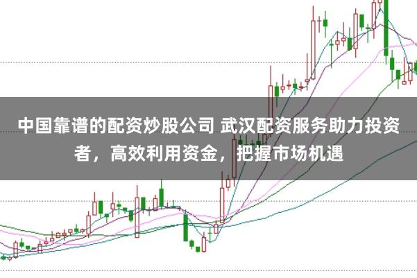 中国靠谱的配资炒股公司 武汉配资服务助力投资者，高效利用资金，把握市场机遇