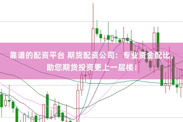 靠谱的配资平台 期货配资公司：专业资金配比，助您期货投资更上一层楼！