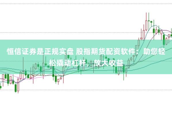 恒信证券是正规实盘 股指期货配资软件：助您轻松撬动杠杆，放大收益