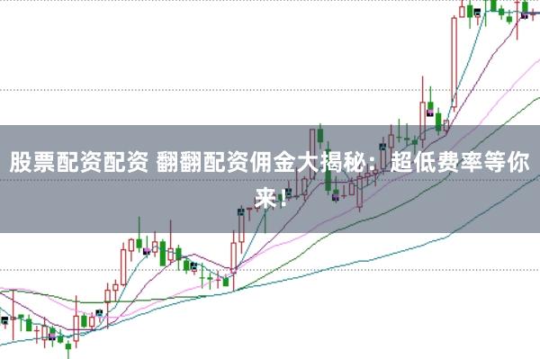 股票配资配资 翻翻配资佣金大揭秘：超低费率等你来！