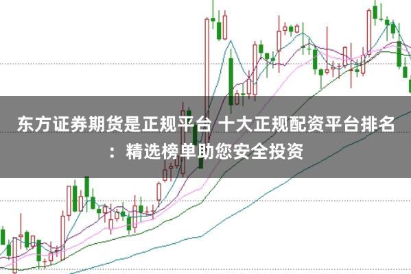 东方证券期货是正规平台 十大正规配资平台排名：精选榜单助您安全投资