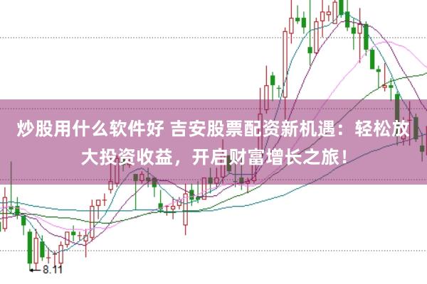 炒股用什么软件好 吉安股票配资新机遇：轻松放大投资收益，开启财富增长之旅！