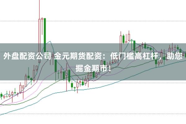 外盘配资公司 金元期货配资：低门槛高杠杆，助您掘金期市！