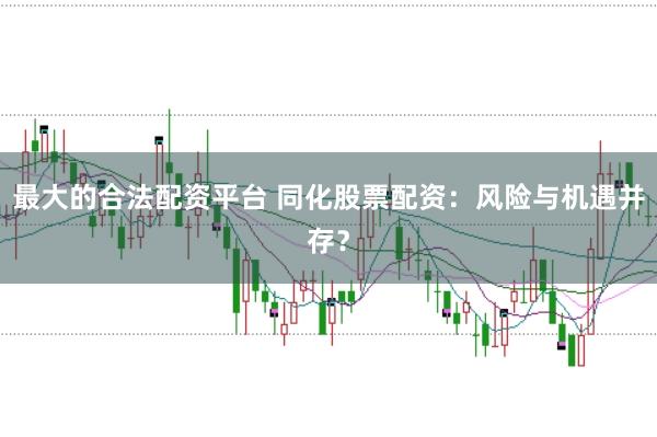 最大的合法配资平台 同化股票配资：风险与机遇并存？