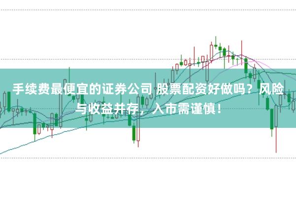 手续费最便宜的证券公司 股票配资好做吗？风险与收益并存，入市需谨慎！