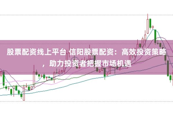 股票配资线上平台 信阳股票配资：高效投资策略，助力投资者把握市场机遇