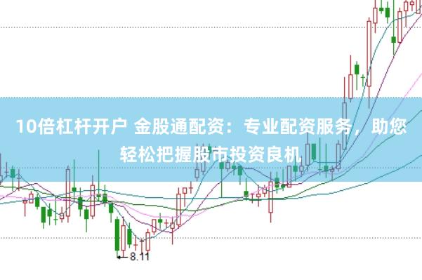 10倍杠杆开户 金股通配资：专业配资服务，助您轻松把握股市投资良机