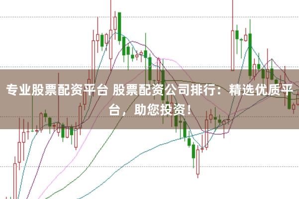 专业股票配资平台 股票配资公司排行：精选优质平台，助您投资！