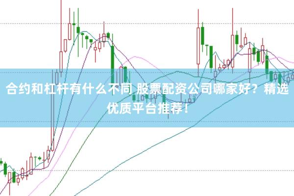 合约和杠杆有什么不同 股票配资公司哪家好？精选优质平台推荐！