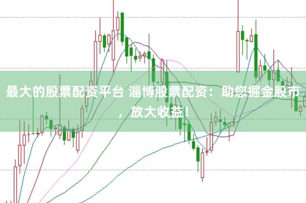 最大的股票配资平台 淄博股票配资：助您掘金股市，放大收益！