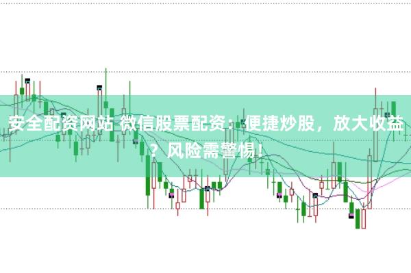 安全配资网站 微信股票配资：便捷炒股，放大收益？风险需警惕！