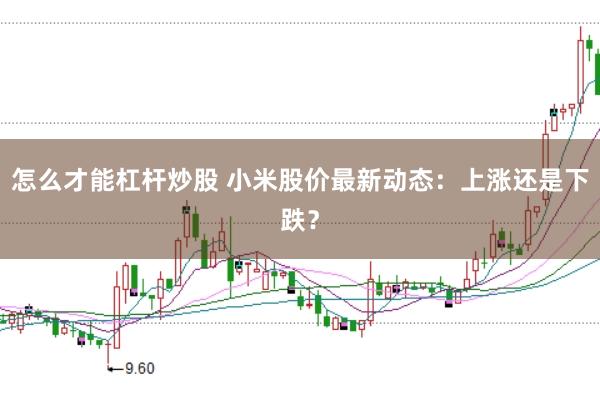 怎么才能杠杆炒股 小米股价最新动态：上涨还是下跌？