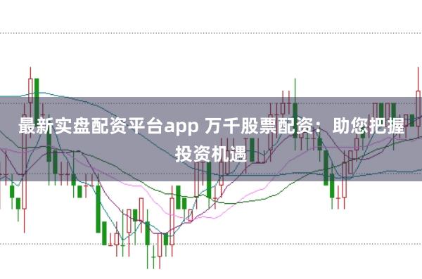 最新实盘配资平台app 万千股票配资：助您把握投资机遇