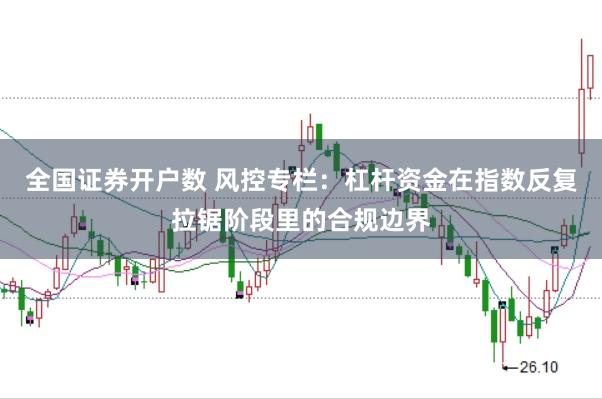 全国证券开户数 风控专栏：杠杆资金在指数反复拉锯阶段里的合规边界