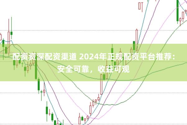 配资资深配资渠道 2024年正规配资平台推荐：安全可靠，收益可观