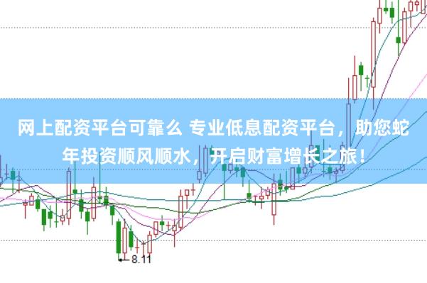 网上配资平台可靠么 专业低息配资平台，助您蛇年投资顺风顺水，开启财富增长之旅！