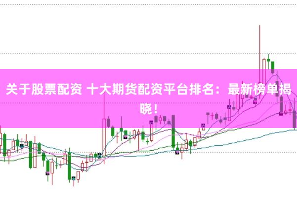 关于股票配资 十大期货配资平台排名：最新榜单揭晓！