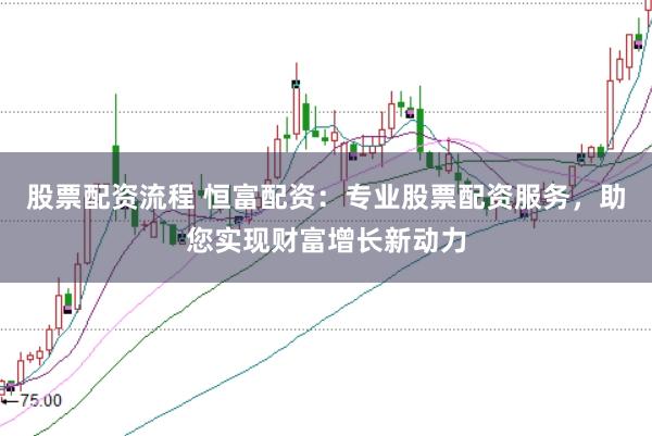 股票配资流程 恒富配资：专业股票配资服务，助您实现财富增长新动力