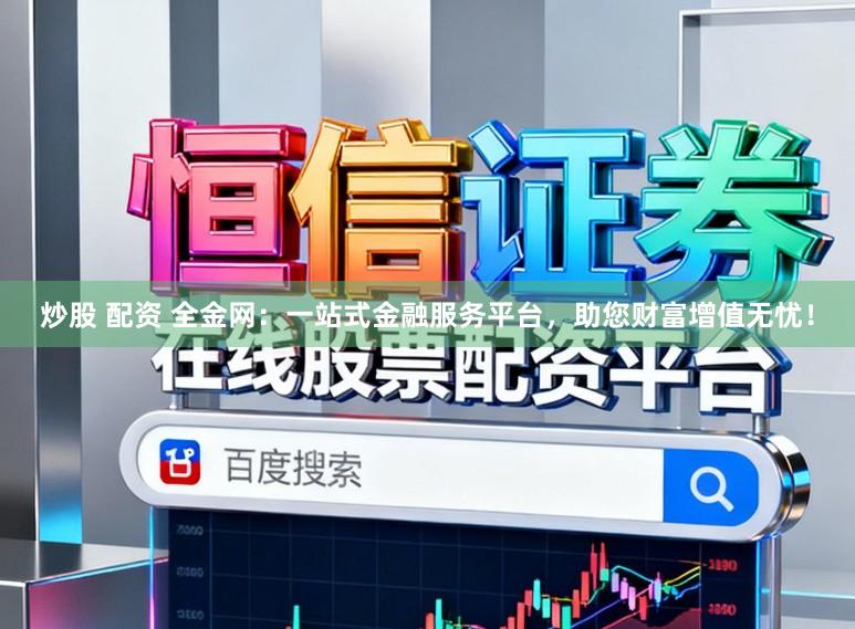 炒股 配资 全金网：一站式金融服务平台，助您财富增值无忧！