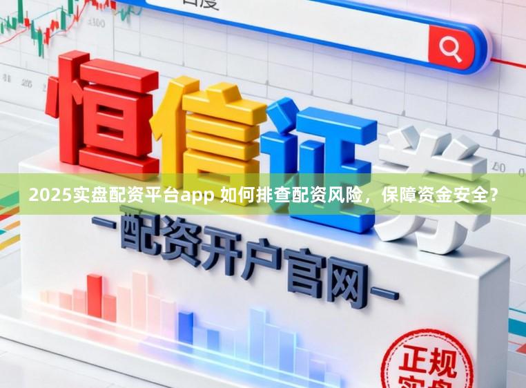 2025实盘配资平台app 如何排查配资风险，保障资金安全？