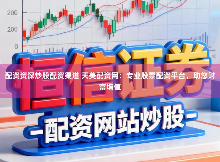 配资资深炒股配资渠道 天美配资网：专业股票配资平台，助您财富增值