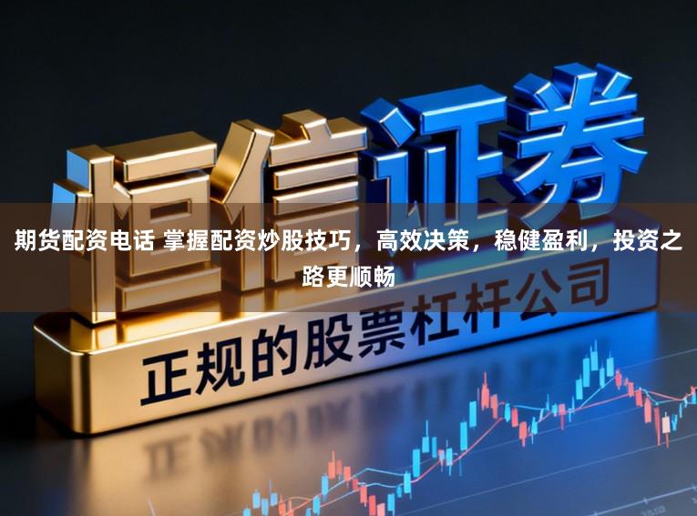 期货配资电话 掌握配资炒股技巧，高效决策，稳健盈利，投资之路更顺畅