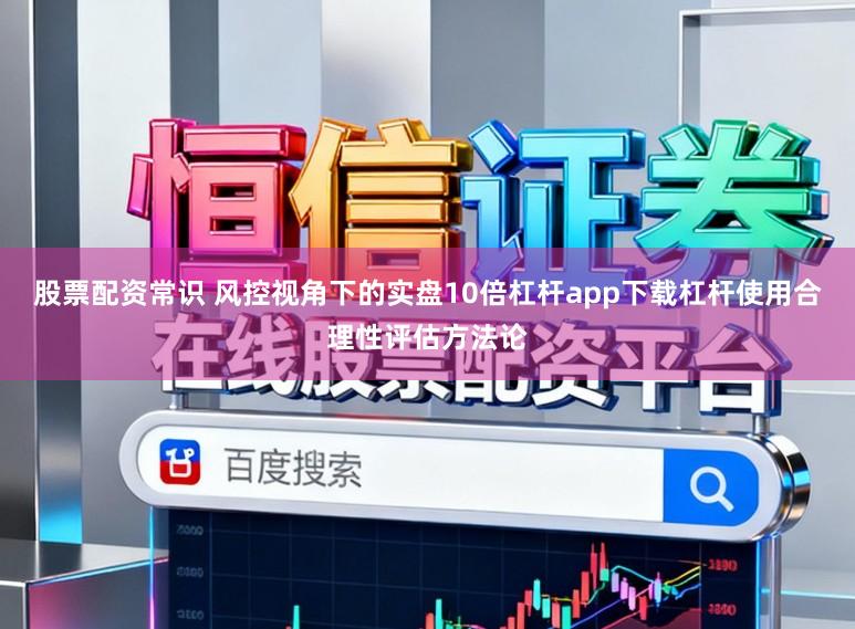股票配资常识 风控视角下的实盘10倍杠杆app下载杠杆使用合理性评估方法论