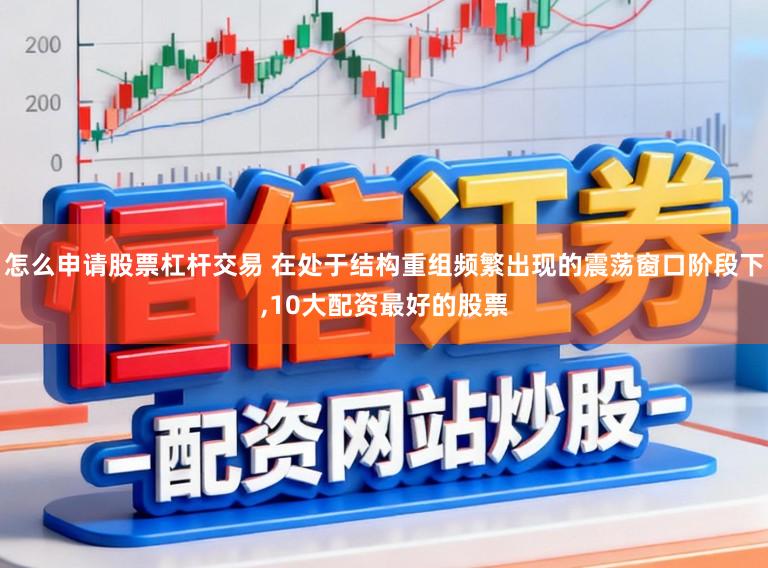 怎么申请股票杠杆交易 在处于结构重组频繁出现的震荡窗口阶段下,10大配资最好的股票