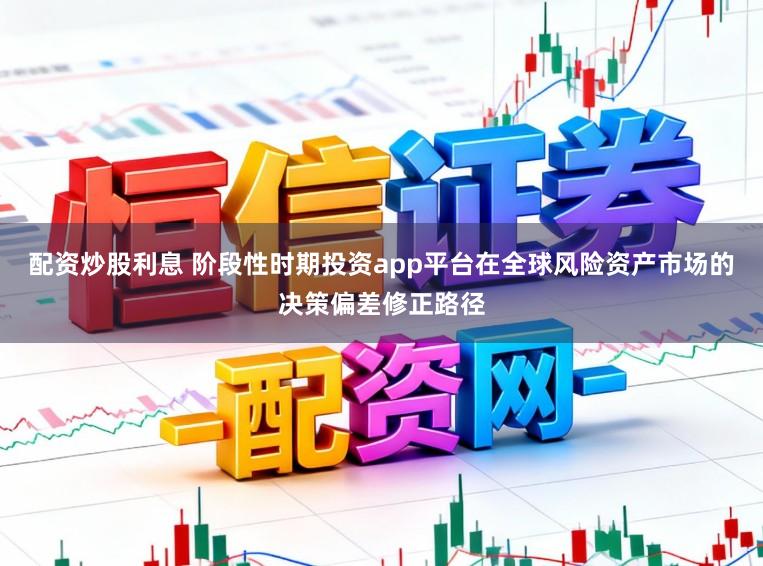 配资炒股利息 阶段性时期投资app平台在全球风险资产市场的决策偏差修正路径