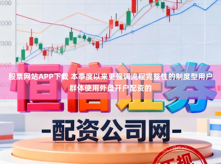 股票网站APP下载 本季度以来更强调流程完整性的制度型用户群体使用外盘开户配资的