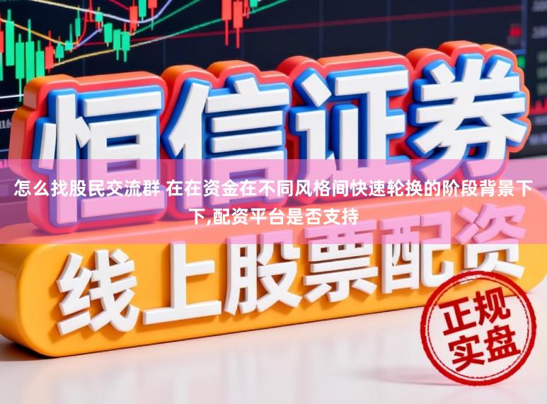 怎么找股民交流群 在在资金在不同风格间快速轮换的阶段背景下下,配资平台是否支持