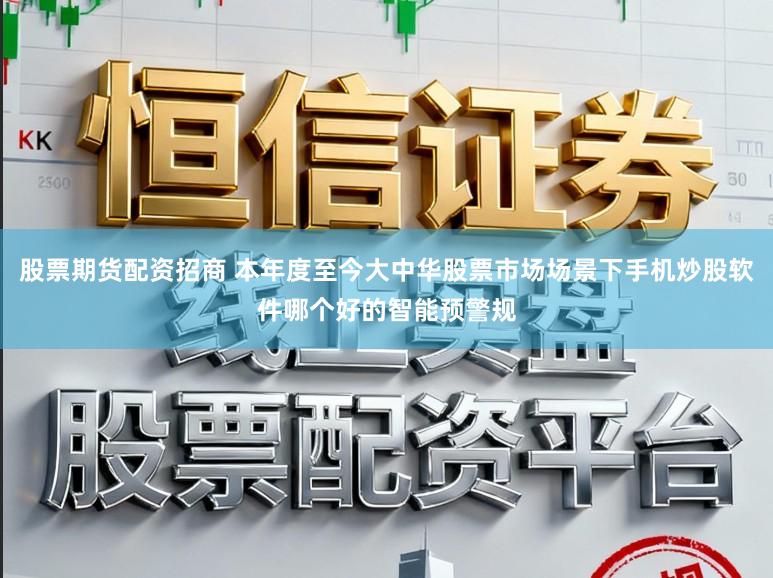 股票期货配资招商 本年度至今大中华股票市场场景下手机炒股软件哪个好的智能预警规