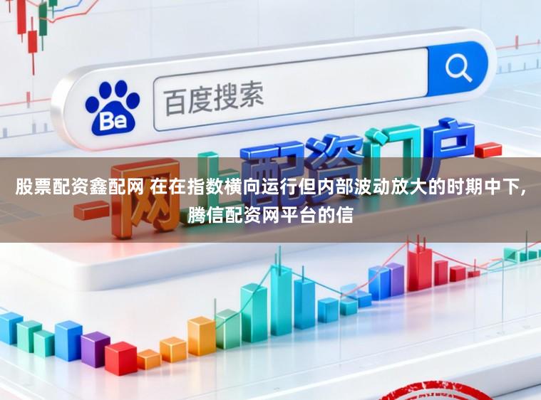 股票配资鑫配网 在在指数横向运行但内部波动放大的时期中下,腾信配资网平台的信