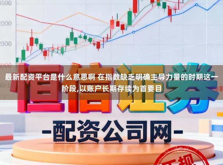 最新配资平台是什么意思啊 在指数缺乏明确主导力量的时期这一阶段,以账户长期存续为首要目