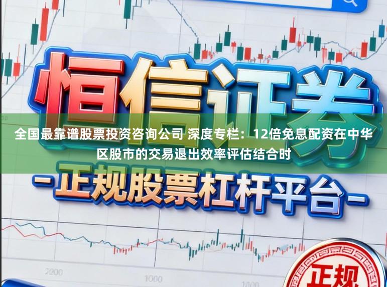 全国最靠谱股票投资咨询公司 深度专栏：12倍免息配资在中华区股市的交易退出效率评估结合时