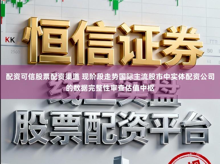 配资可信股票配资渠道 现阶段走势国际主流股市中实体配资公司的数据完整性审查估值中枢