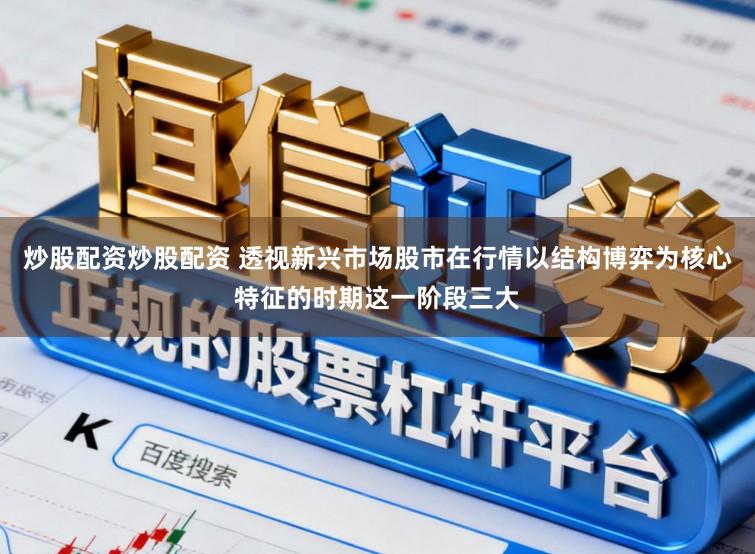 炒股配资炒股配资 透视新兴市场股市在行情以结构博弈为核心特征的时期这一阶段三大