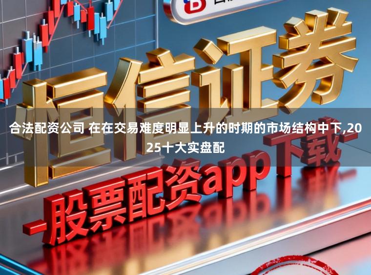 合法配资公司 在在交易难度明显上升的时期的市场结构中下,2025十大实盘配