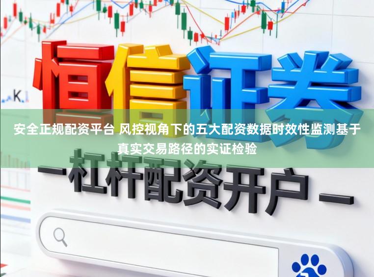 安全正规配资平台 风控视角下的五大配资数据时效性监测基于真实交易路径的实证检验
