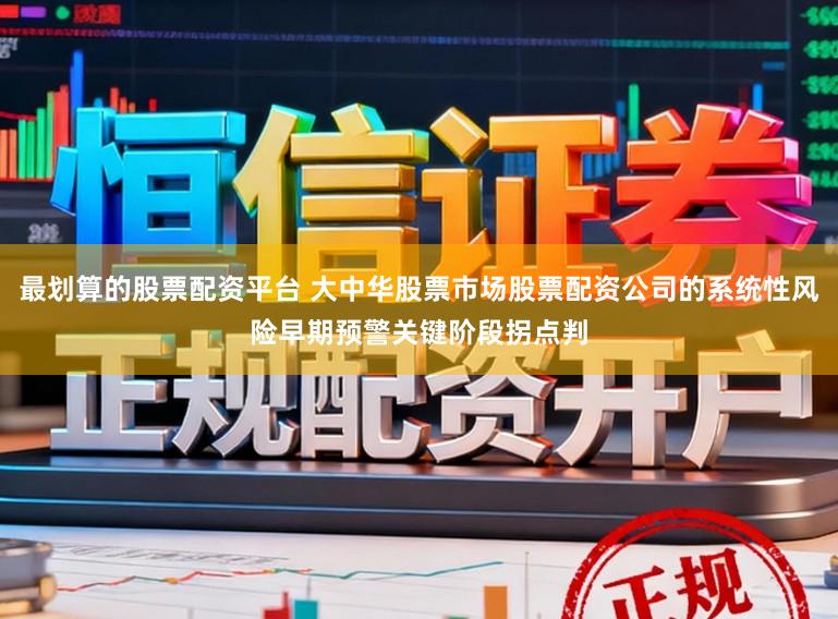 最划算的股票配资平台 大中华股票市场股票配资公司的系统性风险早期预警关键阶段拐点判