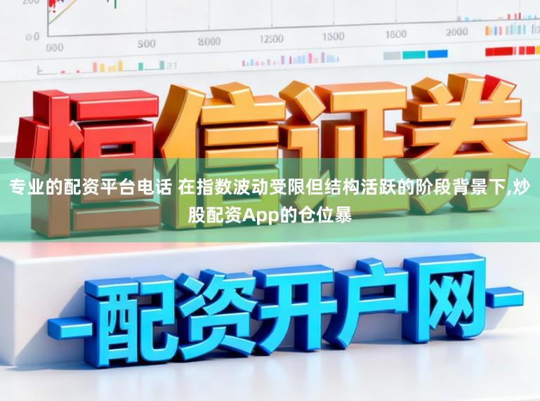 专业的配资平台电话 在指数波动受限但结构活跃的阶段背景下,炒股配资App的仓位暴